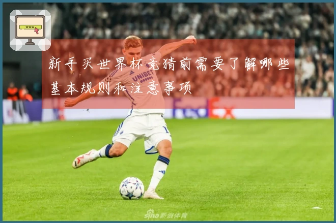 新手买世界杯竞猜前需要了解哪些基本规则和注意事项