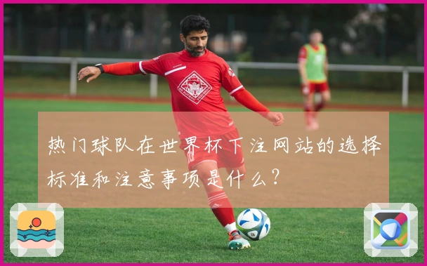 热门球队在世界杯下注网站的选择标准和注意事项是什么？