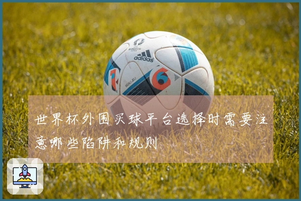 世界杯外围买球平台选择时需要注意哪些陷阱和规则