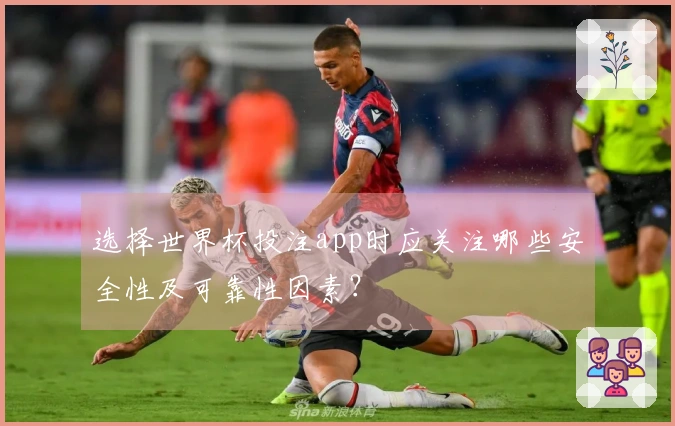 选择世界杯投注app时应关注哪些安全性及可靠性因素？