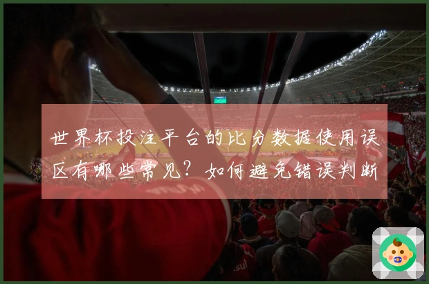 世界杯投注平台的比分数据使用误区有哪些常见？如何避免错误判断？