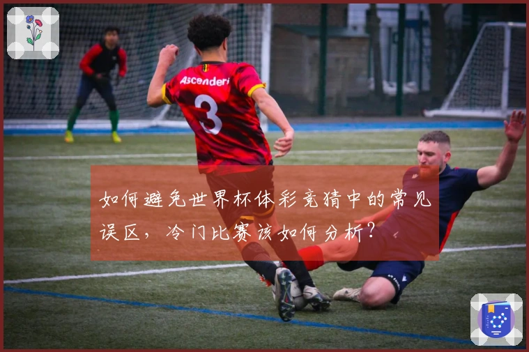 如何避免世界杯体彩竞猜中的常见误区，冷门比赛该如何分析？