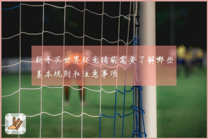 新手买世界杯竞猜前需要了解哪些基本规则和注意事项